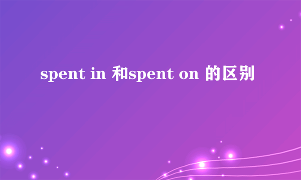 spent in 和spent on 的区别