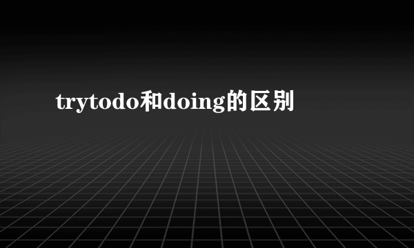 trytodo和doing的区别