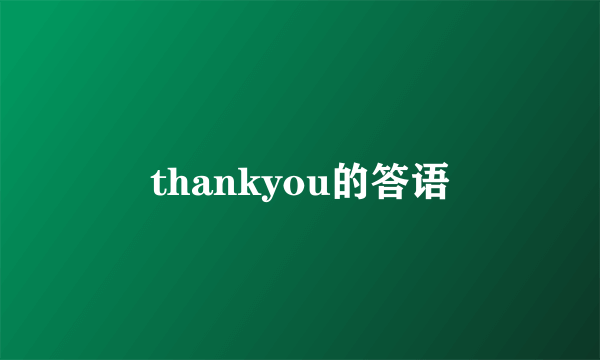 thankyou的答语