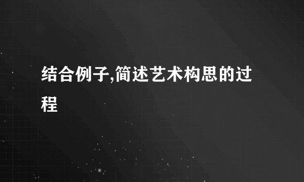 结合例子,简述艺术构思的过程