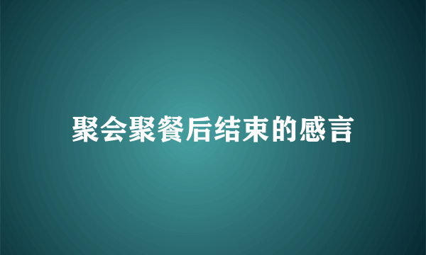 聚会聚餐后结束的感言