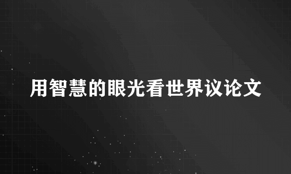用智慧的眼光看世界议论文