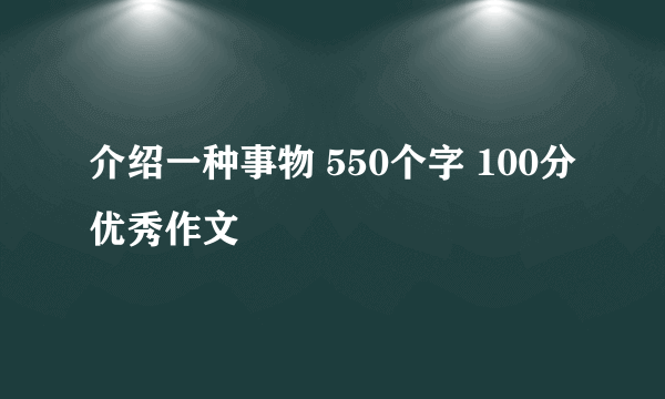介绍一种事物 550个字 100分优秀作文