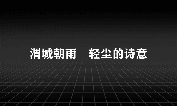 渭城朝雨浥轻尘的诗意