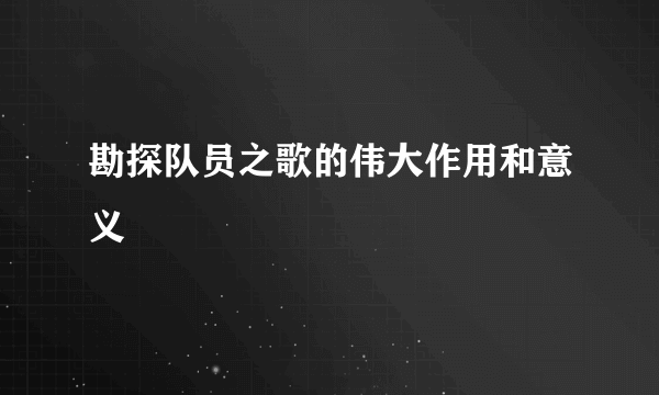 勘探队员之歌的伟大作用和意义