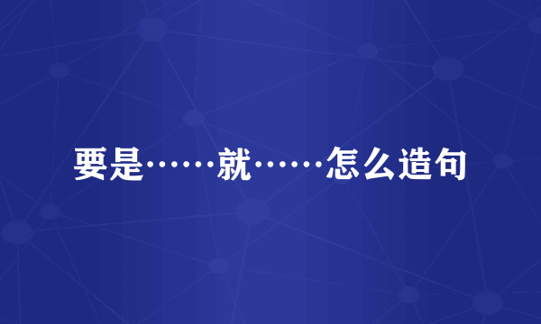 要是……就……怎么造句