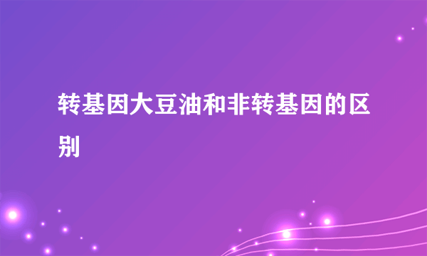 转基因大豆油和非转基因的区别