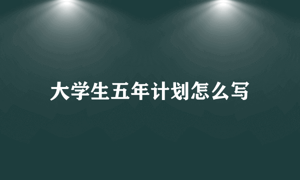 大学生五年计划怎么写