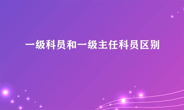 一级科员和一级主任科员区别