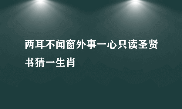 两耳不闻窗外事一心只读圣贤书猜一生肖