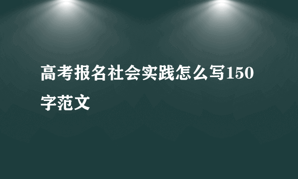 高考报名社会实践怎么写150字范文
