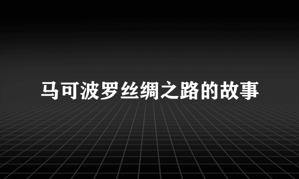 马可波罗丝绸之路的故事