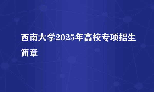 西南大学2025年高校专项招生简章