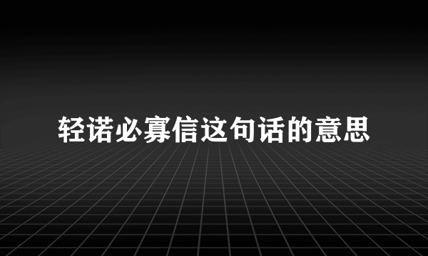 轻诺必寡信这句话的意思