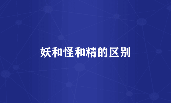 妖和怪和精的区别
