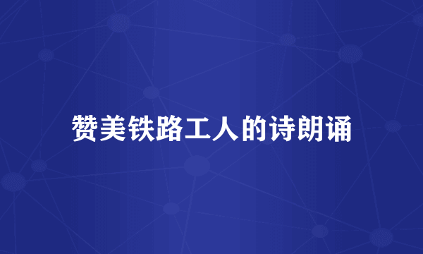 赞美铁路工人的诗朗诵
