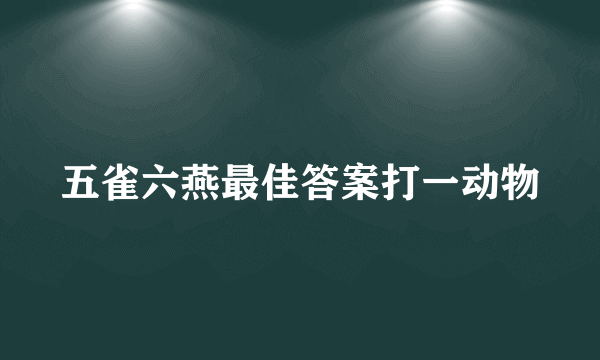 五雀六燕最佳答案打一动物
