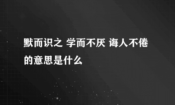 默而识之 学而不厌 诲人不倦的意思是什么