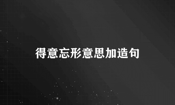 得意忘形意思加造句
