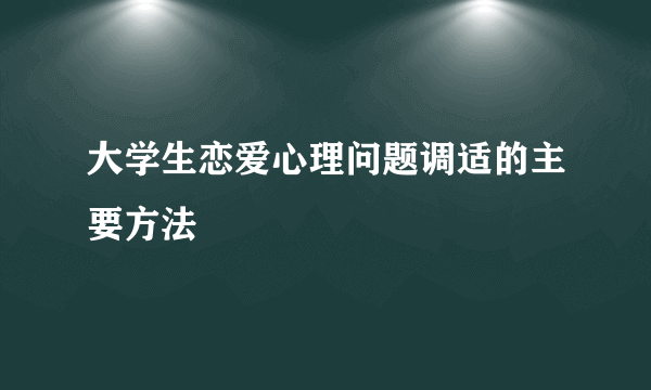 大学生恋爱心理问题调适的主要方法