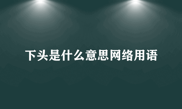 下头是什么意思网络用语