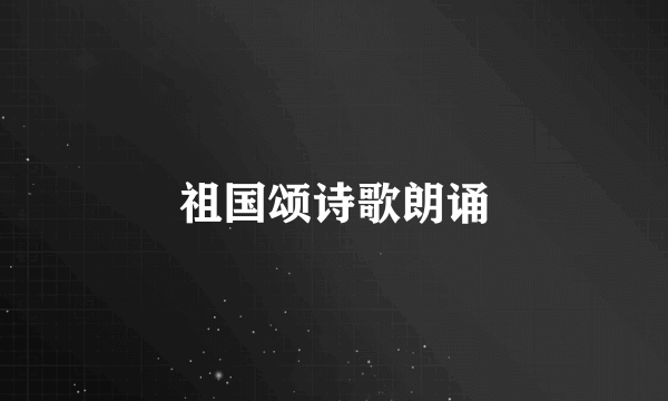 祖国颂诗歌朗诵