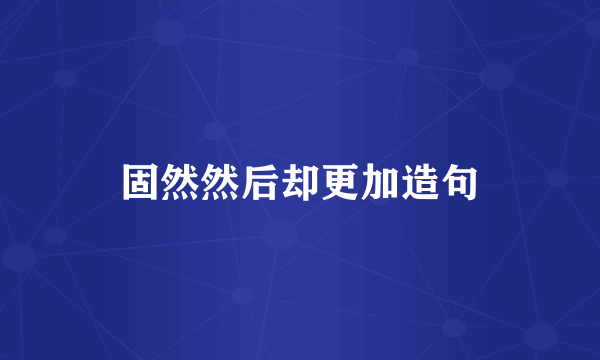固然然后却更加造句