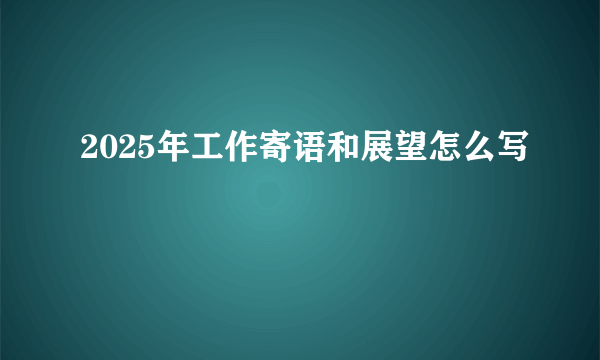 2025年工作寄语和展望怎么写