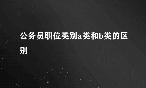 公务员职位类别a类和b类的区别