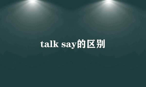 talk say的区别