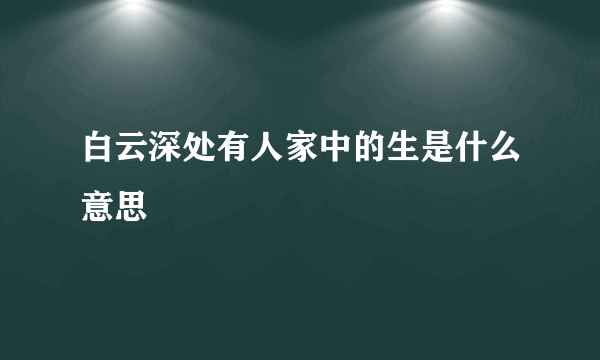 白云深处有人家中的生是什么意思