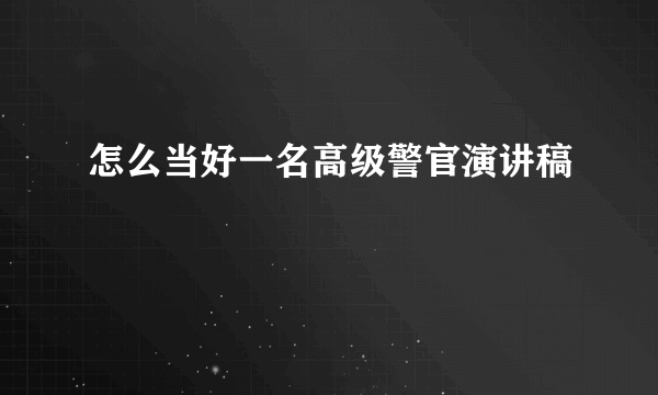 怎么当好一名高级警官演讲稿