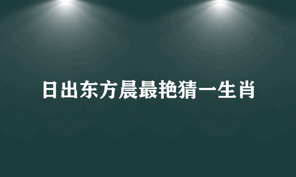 日出东方晨最艳猜一生肖