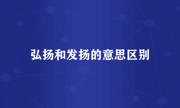 弘扬和发扬的意思区别