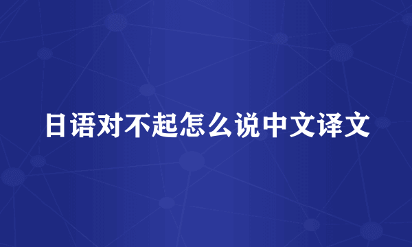 日语对不起怎么说中文译文