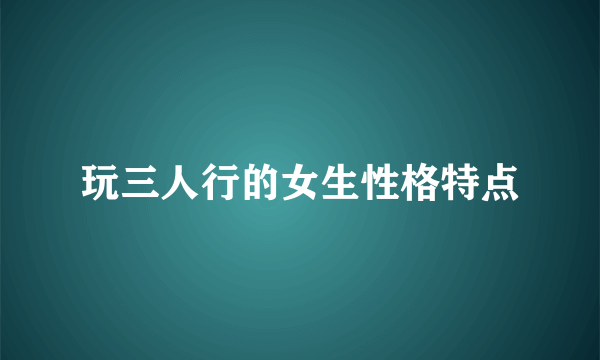 玩三人行的女生性格特点