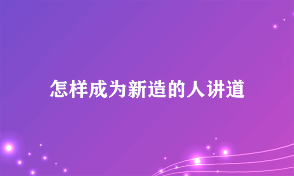 怎样成为新造的人讲道