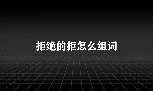 拒绝的拒怎么组词