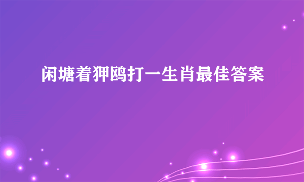 闲塘着狎鸥打一生肖最佳答案