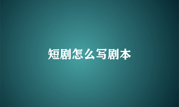 短剧怎么写剧本