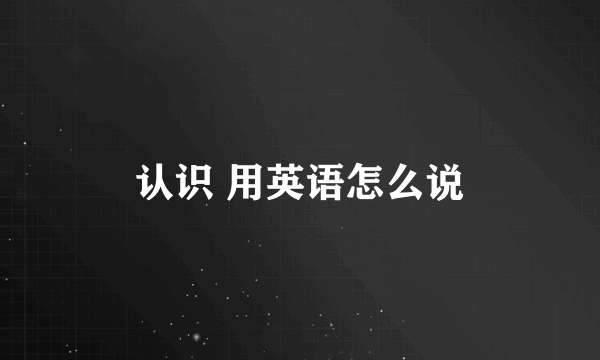 认识 用英语怎么说