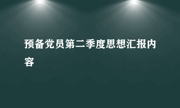 预备党员第二季度思想汇报内容