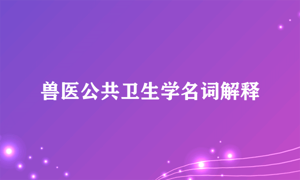 兽医公共卫生学名词解释