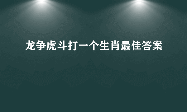 龙争虎斗打一个生肖最佳答案