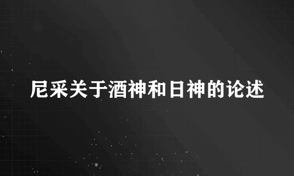 尼采关于酒神和日神的论述