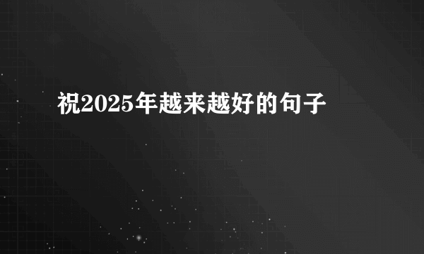 祝2025年越来越好的句子