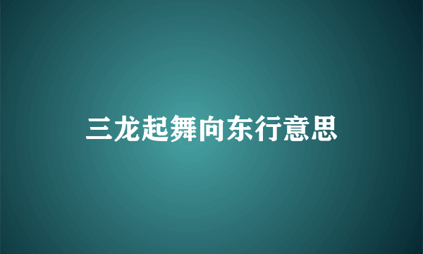 三龙起舞向东行意思