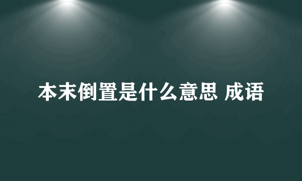 本末倒置是什么意思 成语