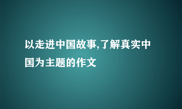 以走进中国故事,了解真实中国为主题的作文