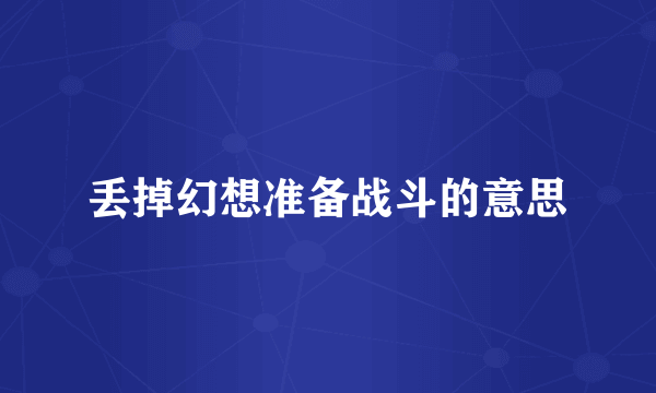 丢掉幻想准备战斗的意思